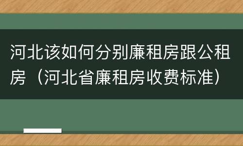河北该如何分别廉租房跟公租房（河北省廉租房收费标准）