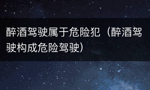 醉酒驾驶属于危险犯（醉酒驾驶构成危险驾驶）