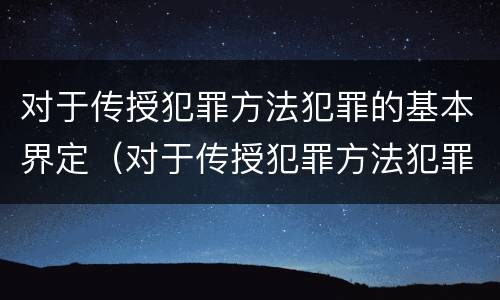 对于传授犯罪方法犯罪的基本界定（对于传授犯罪方法犯罪的基本界定是）
