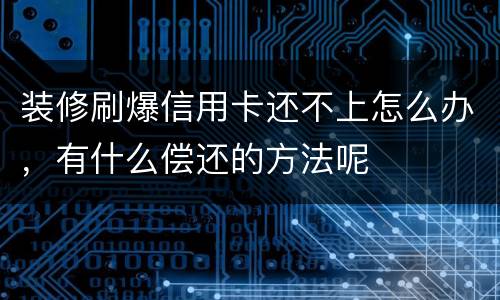 装修刷爆信用卡还不上怎么办，有什么偿还的方法呢