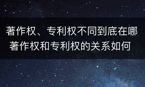 著作权、专利权不同到底在哪 著作权和专利权的关系如何