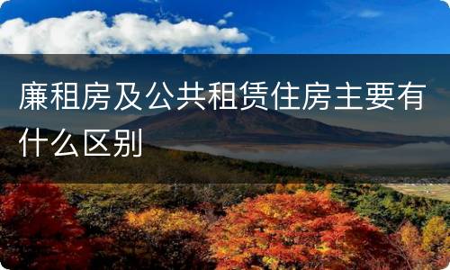 廉租房及公共租赁住房主要有什么区别