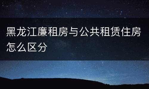 黑龙江廉租房与公共租赁住房怎么区分