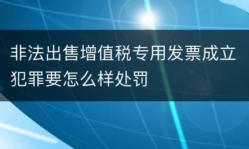 非法出售增值税专用发票成立犯罪要怎么样处罚