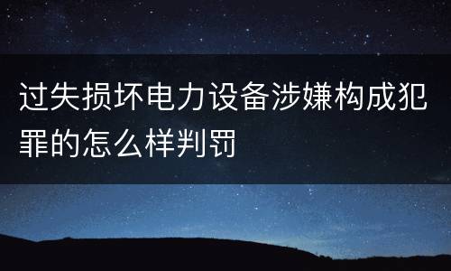 过失损坏电力设备涉嫌构成犯罪的怎么样判罚