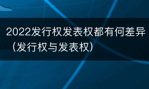 2022发行权发表权都有何差异（发行权与发表权）