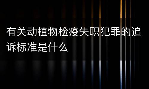 有关动植物检疫失职犯罪的追诉标准是什么
