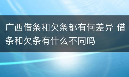 广西借条和欠条都有何差异 借条和欠条有什么不同吗