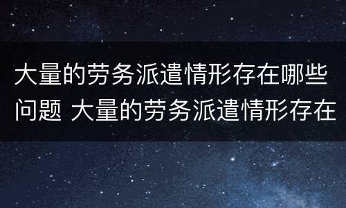 大量的劳务派遣情形存在哪些问题 大量的劳务派遣情形存在哪些问题呢