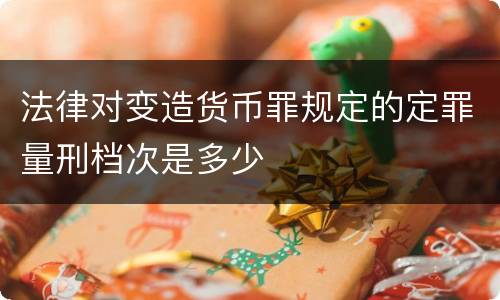 法律对变造货币罪规定的定罪量刑档次是多少