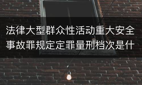 法律大型群众性活动重大安全事故罪规定定罪量刑档次是什么样