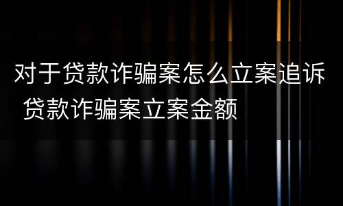 对于贷款诈骗案怎么立案追诉 贷款诈骗案立案金额