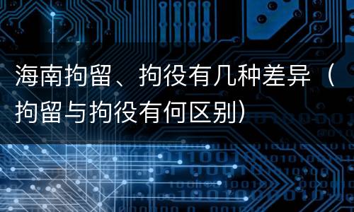 海南拘留、拘役有几种差异（拘留与拘役有何区别）