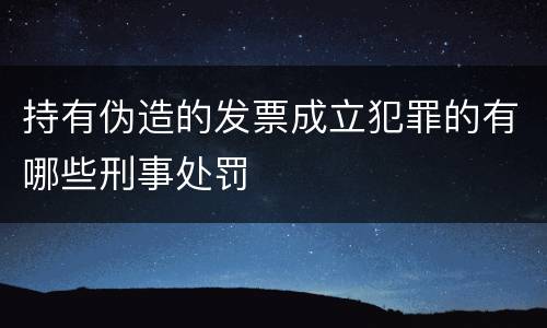 持有伪造的发票成立犯罪的有哪些刑事处罚