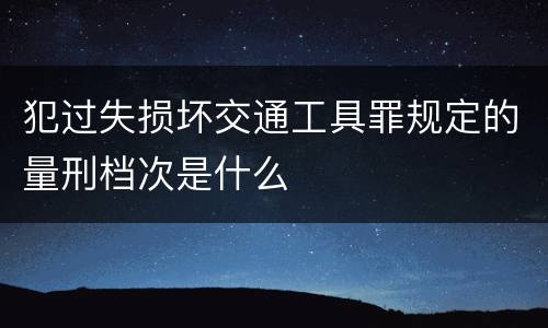 犯过失损坏交通工具罪规定的量刑档次是什么