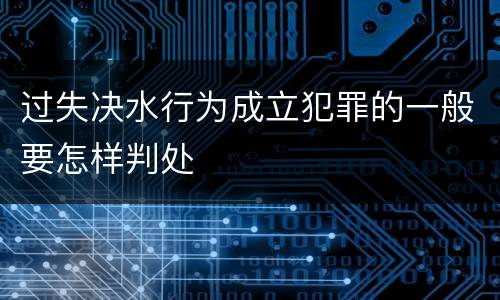 过失决水行为成立犯罪的一般要怎样判处