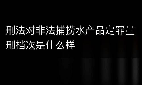 刑法对非法捕捞水产品定罪量刑档次是什么样