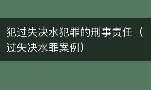 犯过失决水犯罪的刑事责任（过失决水罪案例）