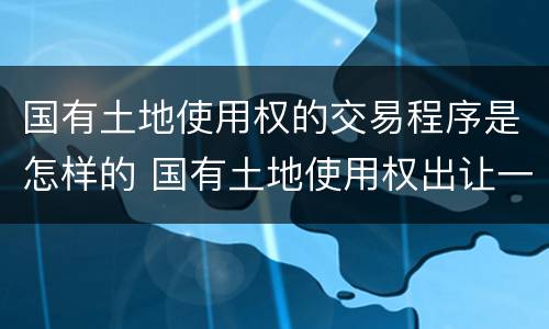 国有土地使用权的交易程序是怎样的 国有土地使用权出让一般有什么交易方式