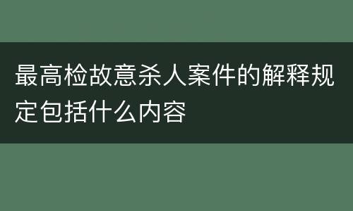 最高检故意杀人案件的解释规定包括什么内容