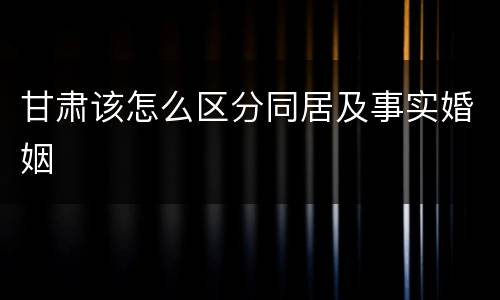 甘肃该怎么区分同居及事实婚姻