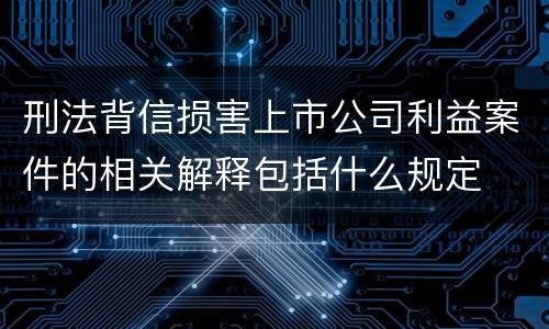 刑法背信损害上市公司利益案件的相关解释包括什么规定