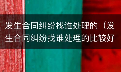 发生合同纠纷找谁处理的（发生合同纠纷找谁处理的比较好）