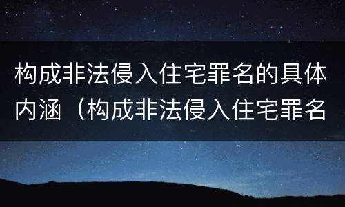 构成非法侵入住宅罪名的具体内涵（构成非法侵入住宅罪名的具体内涵包括）