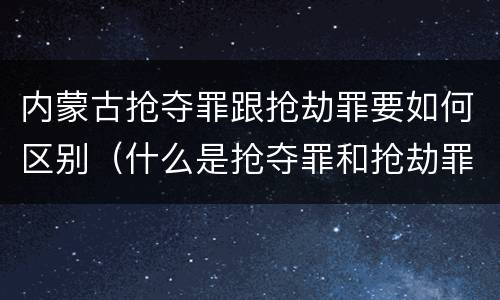 内蒙古抢夺罪跟抢劫罪要如何区别（什么是抢夺罪和抢劫罪）