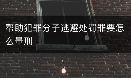 帮助犯罪分子逃避处罚罪要怎么量刑