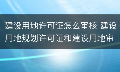 建设用地许可证怎么审核 建设用地规划许可证和建设用地审批