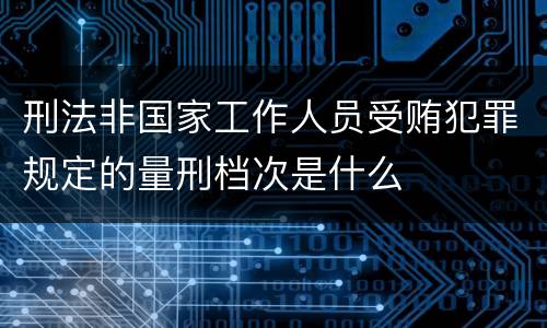 刑法非国家工作人员受贿犯罪规定的量刑档次是什么