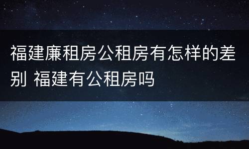 福建廉租房公租房有怎样的差别 福建有公租房吗
