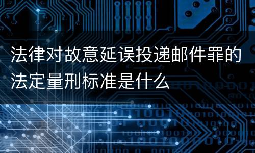 法律对故意延误投递邮件罪的法定量刑标准是什么