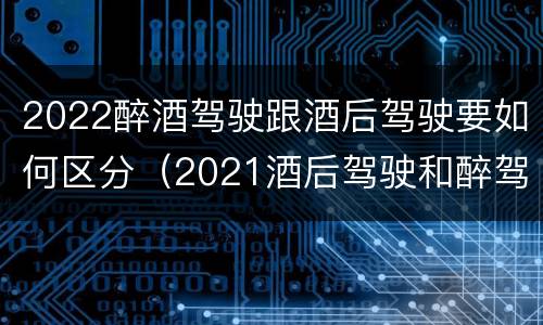 2022醉酒驾驶跟酒后驾驶要如何区分（2021酒后驾驶和醉驾的区别）