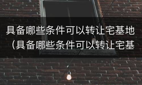 具备哪些条件可以转让宅基地（具备哪些条件可以转让宅基地使用权）