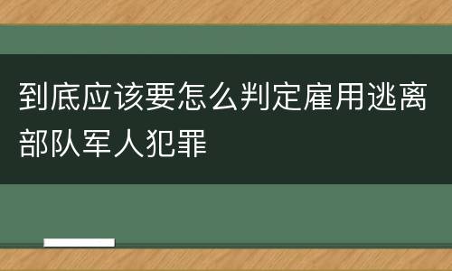 到底应该要怎么判定雇用逃离部队军人犯罪