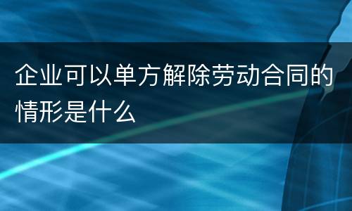 企业可以单方解除劳动合同的情形是什么