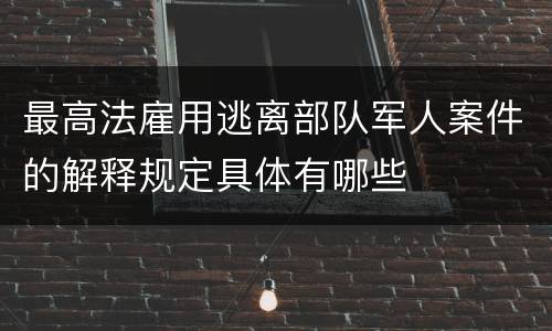 最高法雇用逃离部队军人案件的解释规定具体有哪些