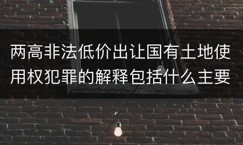 两高非法低价出让国有土地使用权犯罪的解释包括什么主要内容