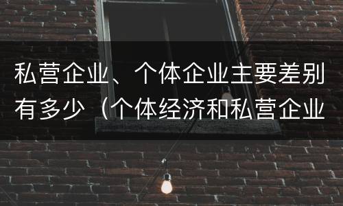 私营企业、个体企业主要差别有多少（个体经济和私营企业的区别）