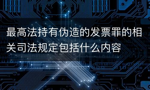 最高法持有伪造的发票罪的相关司法规定包括什么内容