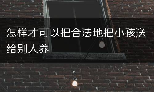 怎样才可以把合法地把小孩送给别人养