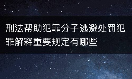刑法帮助犯罪分子逃避处罚犯罪解释重要规定有哪些