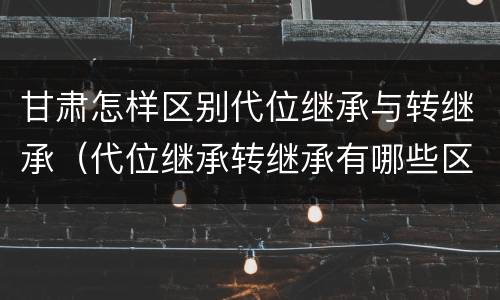 甘肃怎样区别代位继承与转继承（代位继承转继承有哪些区别）