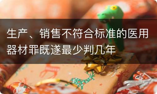 生产、销售不符合标准的医用器材罪既遂最少判几年