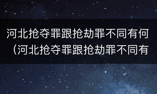 河北抢夺罪跟抢劫罪不同有何（河北抢夺罪跟抢劫罪不同有何区别）