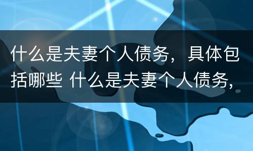什么是夫妻个人债务，具体包括哪些 什么是夫妻个人债务,具体包括哪些方面
