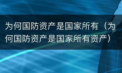为何国防资产是国家所有（为何国防资产是国家所有资产）