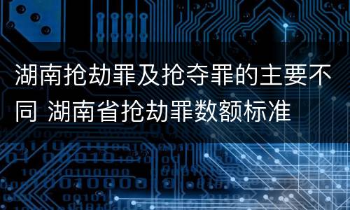 湖南抢劫罪及抢夺罪的主要不同 湖南省抢劫罪数额标准
